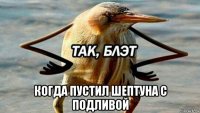  когда пустил шептуна с подливой