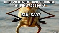 когда учитель даёт самостотельную за 1 минуту до звонка 