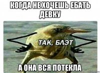 когда не хочешь ебать девку а она вся потекла