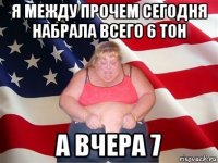 я между прочем сегодня набрала всего 6 тон а вчера 7