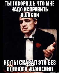 ты говоришь что мне надо исправить ошибки но ты сказал это без всякого уважения