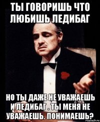 ты говоришь что любишь ледибаг но ты даже не уважаешь и ледибаг . ты меня не уважаешь. понимаешь?