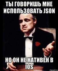 ты говоришь мне использовать json но он не нативен в ios