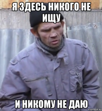 я здесь никого не ищу и никому не даю