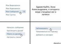 Здравствуйте, Анна Александровна, я сегодня в меде станцевал вог в латексе