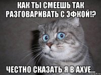 как ты смеешь так разговаривать с эфкой!? честно сказать я в ахуе...