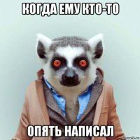 когда ему кто-то опять написал