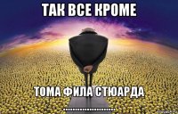 так все кроме тома фила стюарда ......................