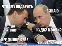 Что ему подарить Не знаю Тогда путевку Куда? В Сочи? Нее лучше к Еве В костанай. Ок