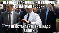 нет вы не так поняли я включил тогда гимн россии! а не останавите вите надо выйти!