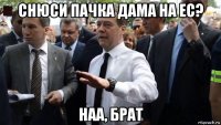 снюси пачка дама на ес? наа, брат