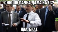 снюши пачка дама на ес? наа, брат