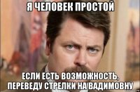 я человек простой если есть возможность, переведу стрелки на вадимовну