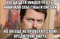 когда батя увидел что ты накачала себе губы и сиськи но он еще не проверял свою кредитную карту