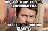 когда батя заметил твои накаченные губы но он еще не проверял кредитку