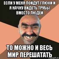 если у меня пойдут глюки и я начну видеть трубы вместо людей то можно и весь мир перешатать