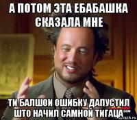 а потом эта ебабашка сказала мне ти балшои ошибку дапустил што начил самной тигаца