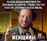 назови девушку миллион раз красивой, не поверит. скажи 1 раз что толстая, запомнит на всю жизнь. женщины