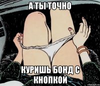 а ты точно куришь бонд с кнопкой