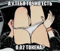 а у тебя точно есть 0,02 токена?