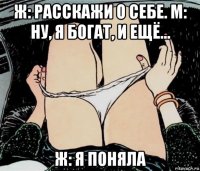 ж: расскажи о себе. м: ну, я богат, и ещё... ж: я поняла