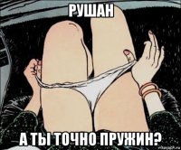 рушан а ты точно пружин?