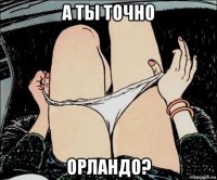 а ты точно орландо?