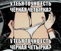 у тебя точно есть чёрная четырка? у тебя точно есть чёрная четырка?