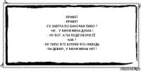 -привет
-привет
-го завтра по баночки пиво ?
-не... у меня жена дома !
- ну вот .а ты подговори её
-как ?
-ну типо я те куплю что-нибудь
-ты дебил , у меня жены нет ! 