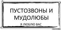 Пустозвоны и мудолюбы Я люблю вас