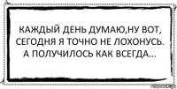 Каждый день думаю,ну вот, сегодня я точно не лохонусь.
А получилось как всегда... 