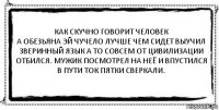 Как скучно говорит человек
А обезьяна эй чучело лучше чем сидет выучил зверинный язык а то совсем от цивилизации отбился. Мужик посмотрел на неё и впустился в пути ток пятки сверкали. 