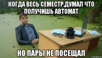 когда весь семестр,думал что получишь автомат но пары не посещал