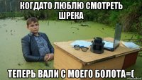 когдато люблю смотреть шрека теперь вали с моего болота=(