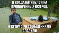 и когда наткнулся на прошаренных юзеров. и ветку с 20 сообщениями спалили