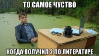 то самое чуство когда получил 2 по литературе