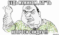 будь мужиком , бл**ть не проси скидку !!!