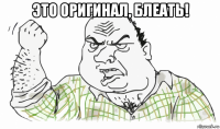 это оригинал, блеать! 