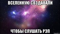 вселенную создавали чтобы слушать рэп