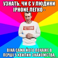 узнать, чи є у людини iphone легко - віна сама його покаже в перші 5 хвилин знайомства.