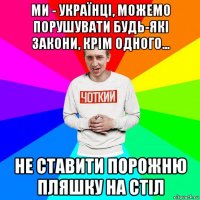 ми - українці, можемо порушувати будь-які закони, крім одного... не ставити порожню пляшку на стіл