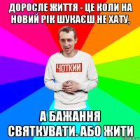 доросле життя - це коли на новий рік шукаєш не хату, а бажання святкувати. або жити