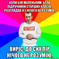 коли був маленьким, брав підручники старших класів, розглядав їх і нічого не розумів. виріс. до сих пір нічого не розумію.