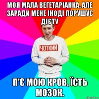 моя мала вегетаріанка. але заради мене іноді порушує дієту п'є мою кров, їсть мозок.