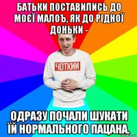 батьки поставились до моєї малоъ, як до рідної доньки - одразу почали шукати їй нормального пацана.