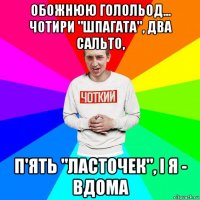 обожнюю голольод... чотири "шпагата", два сальто, п'ять "ласточек", і я - вдома