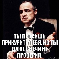 Ты просишь прикурить тебя. Но ты даже свечи не проверил.