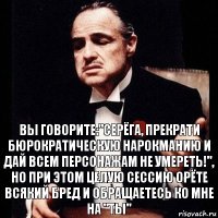 Вы говорите:"Серёга, прекрати бюрократическую нарокманию и дай всем персонажам не умереть!", но при этом целую сессию орёте всякий бред и обращаетесь ко мне на "Ты"