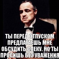 Ты перед отпуском предлагаешь мне обсудить спеку. Но ты просишь без уважения