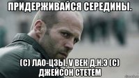 придерживайся середины. (с) лао-цзы, v век д.н.э (с) джейсон стетем